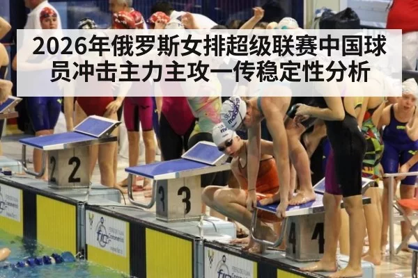 2026年俄罗斯女排超级联赛中国球员冲击主力主攻一传稳定性分析