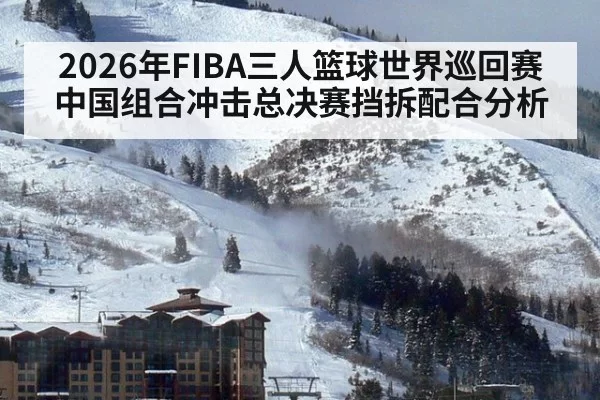 2026年FIBA三人篮球世界巡回赛中国组合冲击总决赛挡拆配合分析