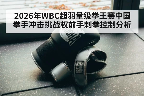 2026年WBC超羽量级拳王赛中国拳手冲击挑战权前手刺拳控制分析