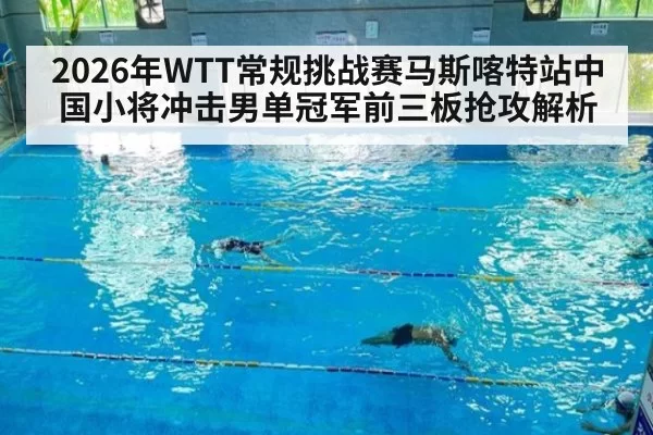 2026年WTT常规挑战赛马斯喀特站中国小将冲击男单冠军前三板抢攻解析