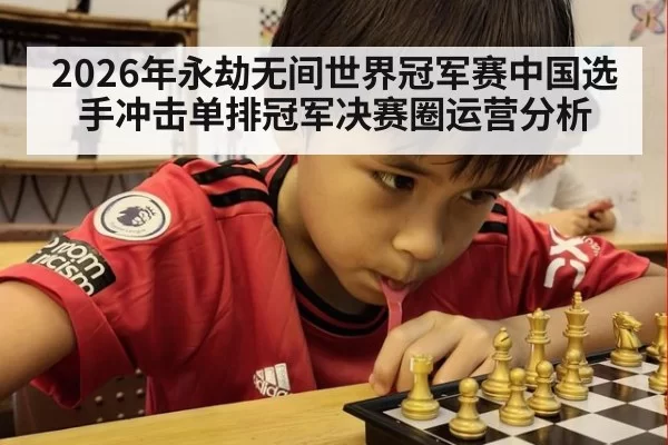 2026年永劫无间世界冠军赛中国选手冲击单排冠军决赛圈运营分析